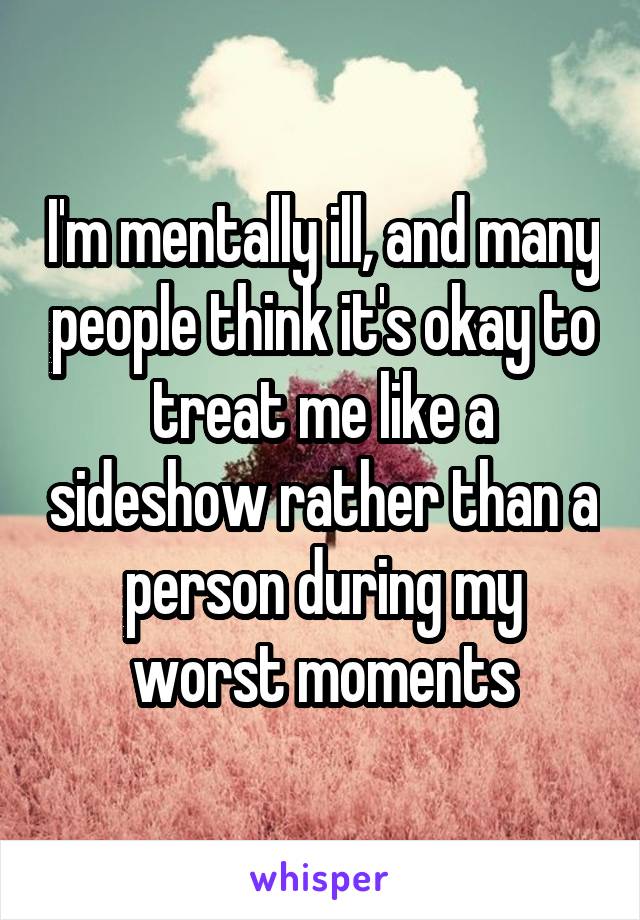 I'm mentally ill, and many people think it's okay to treat me like a sideshow rather than a person during my worst moments
