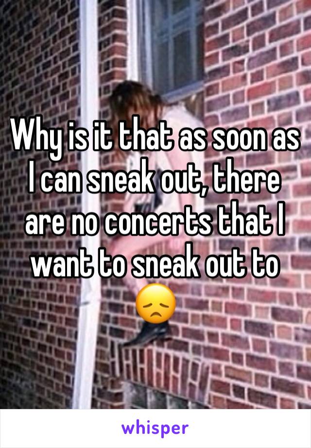 Why is it that as soon as I can sneak out, there are no concerts that I want to sneak out to ðŸ˜ž