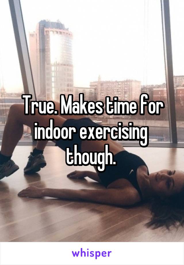 True. Makes time for indoor exercising  though. 