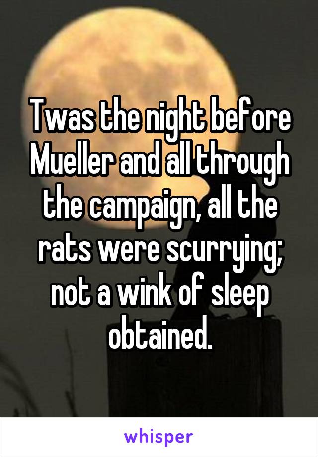 Twas the night before Mueller and all through the campaign, all the rats were scurrying; not a wink of sleep obtained.