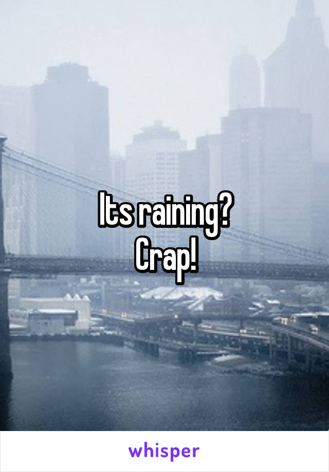 Its raining?
Crap!
