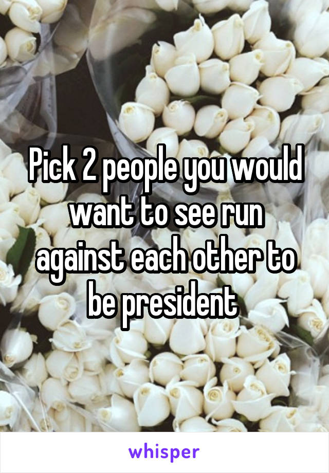 Pick 2 people you would want to see run against each other to be president 