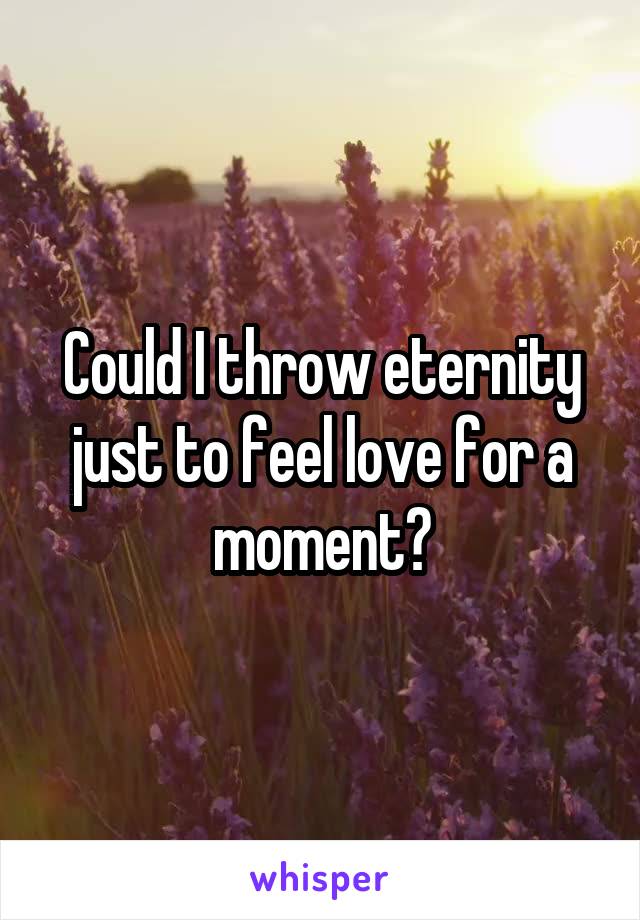 Could I throw eternity just to feel love for a moment?