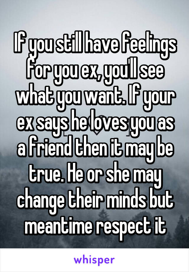 If you still have feelings for you ex, you'll see what you want. If your ex says he loves you as a friend then it may be true. He or she may change their minds but meantime respect it