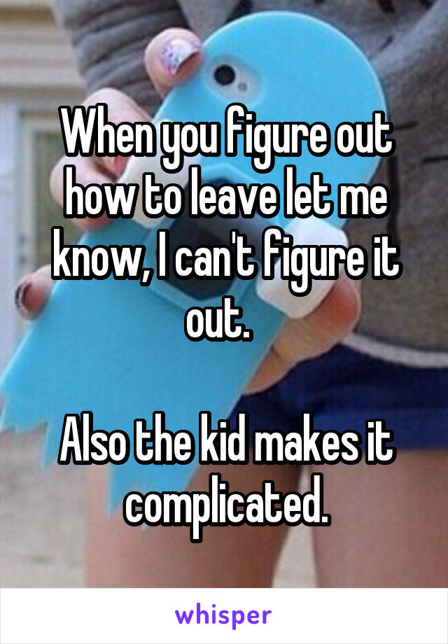When you figure out how to leave let me know, I can't figure it out.  

Also the kid makes it complicated.