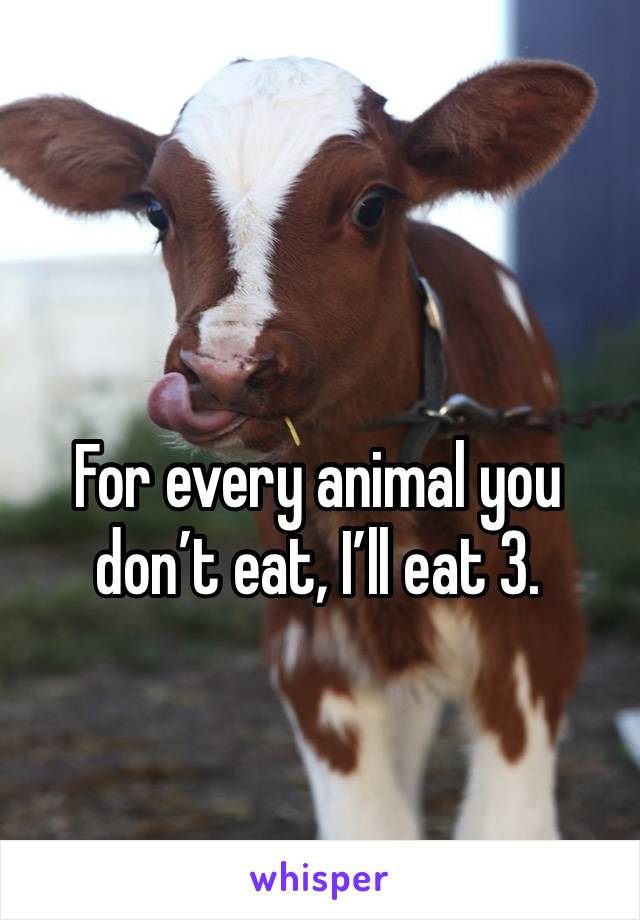For every animal you don’t eat, I’ll eat 3.