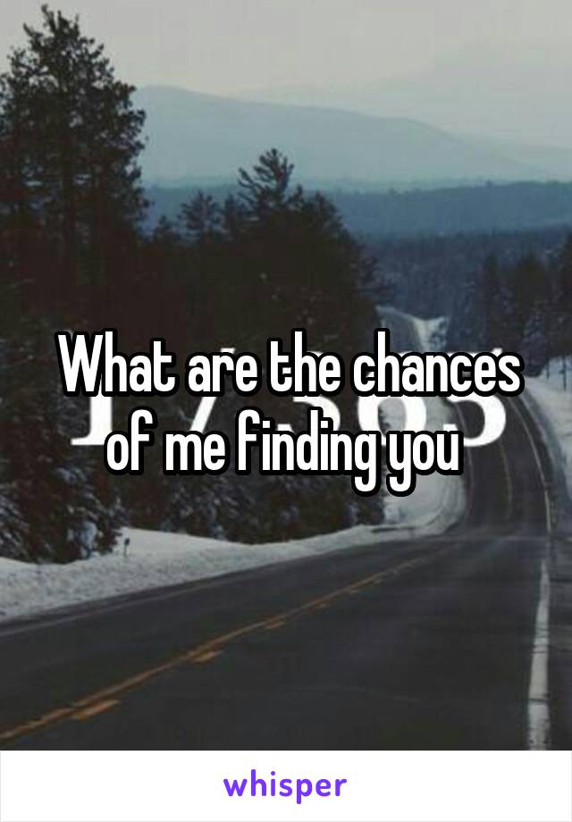 What are the chances of me finding you 