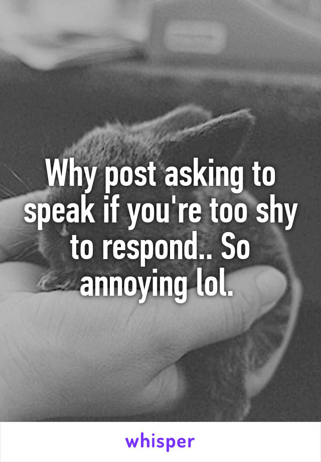Why post asking to speak if you're too shy to respond.. So annoying lol. 