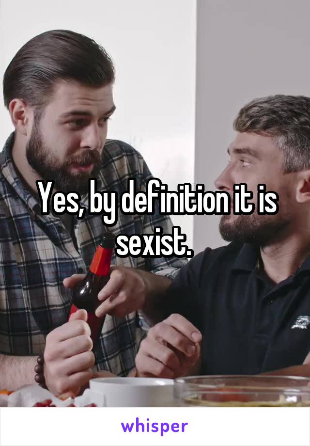 Yes, by definition it is sexist. 