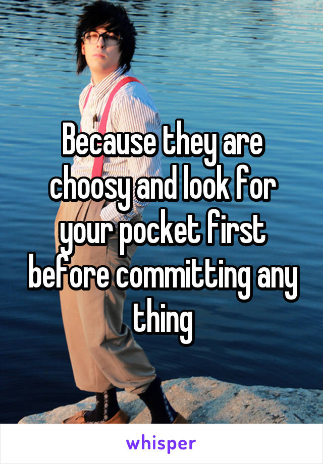 Because they are choosy and look for your pocket first before committing any thing
