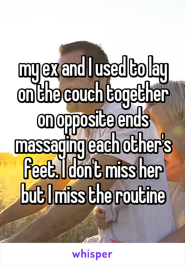 my ex and I used to lay on the couch together on opposite ends massaging each other's feet. I don't miss her but I miss the routine
