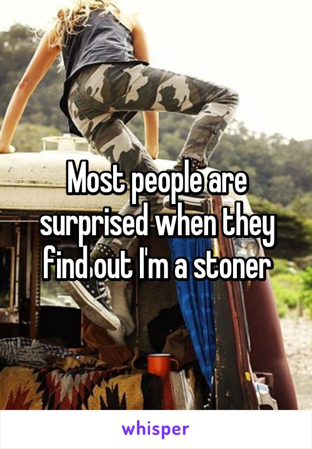 Most people are surprised when they find out I'm a stoner