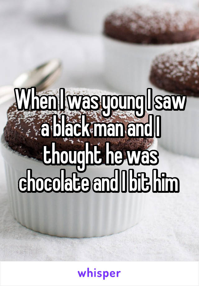 When I was young I saw a black man and I thought he was chocolate and I bit him 