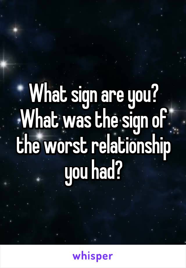 What sign are you?
What was the sign of the worst relationship you had?