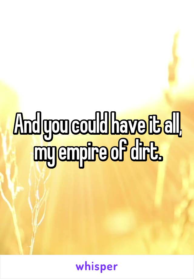 And you could have it all, my empire of dirt.