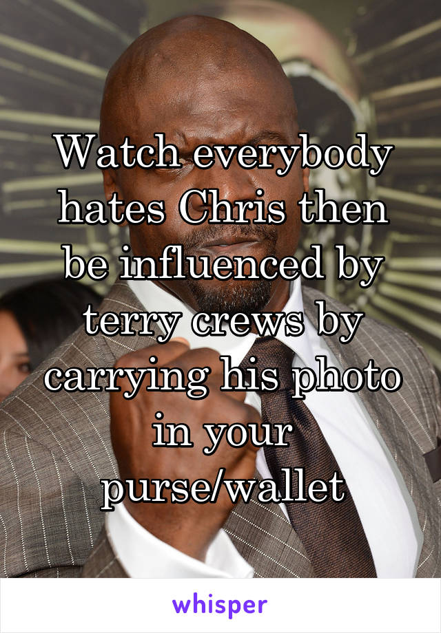 Watch everybody hates Chris then be influenced by terry crews by carrying his photo in your purse/wallet