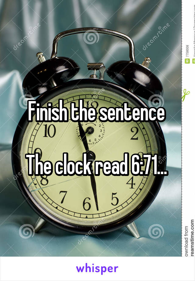 Finish the sentence 

The clock read 6:71... 
