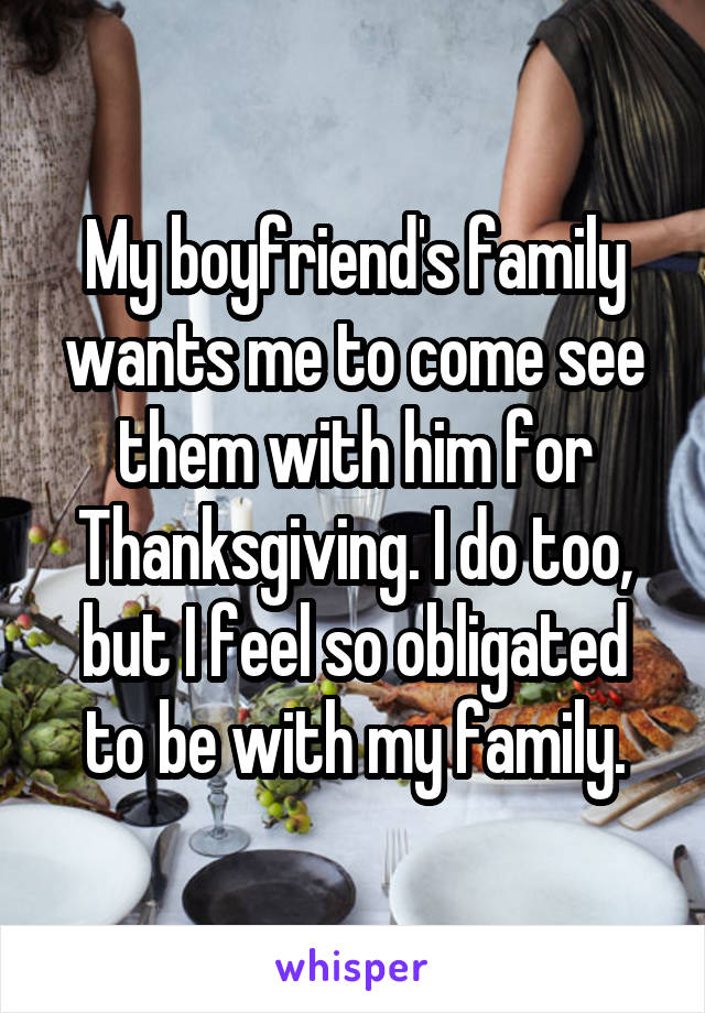 My boyfriend's family wants me to come see them with him for Thanksgiving. I do too, but I feel so obligated to be with my family.