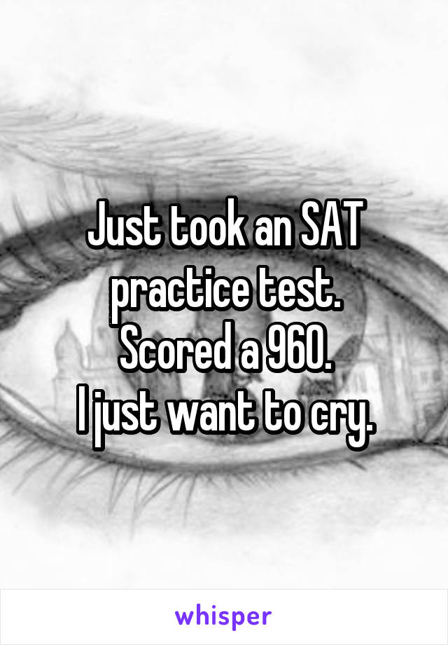 Just took an SAT practice test.
Scored a 960.
I just want to cry.