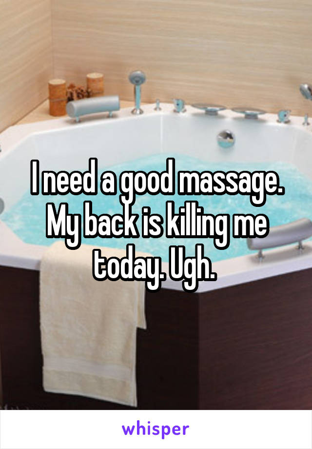 I need a good massage.
My back is killing me today. Ugh. 