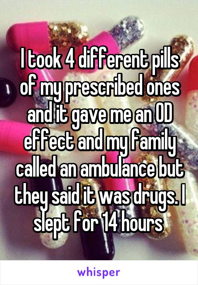 I took 4 different pills of my prescribed ones and it gave me an OD effect and my family called an ambulance but they said it was drugs. I slept for 14 hours 