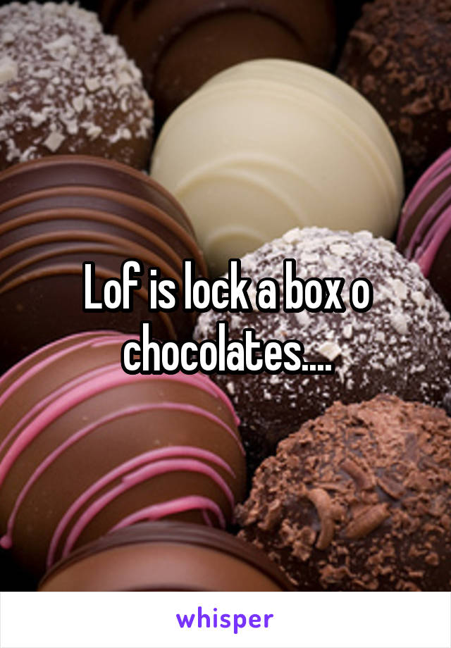 Lof is lock a box o
chocolates....