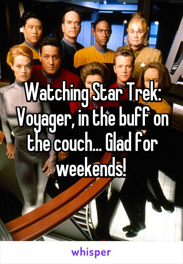 Watching Star Trek: Voyager, in the buff on the couch... Glad for weekends! 