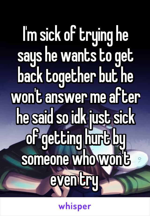 I'm sick of trying he says he wants to get back together but he won't answer me after he said so idk just sick of getting hurt by someone who won't even try 