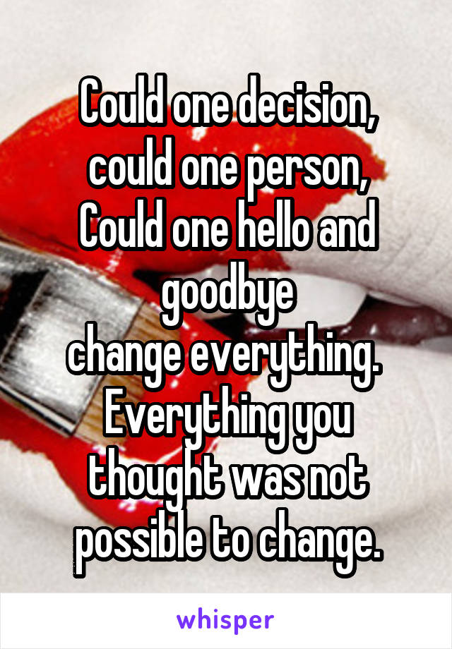 Could one decision,
could one person,
Could one hello and goodbye
change everything. 
Everything you thought was not possible to change.