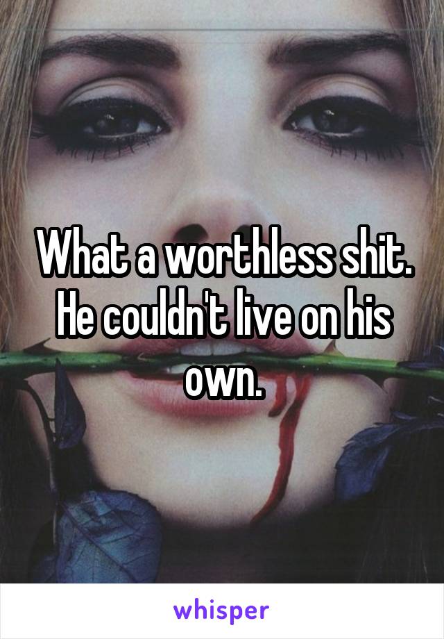 What a worthless shit. He couldn't live on his own.