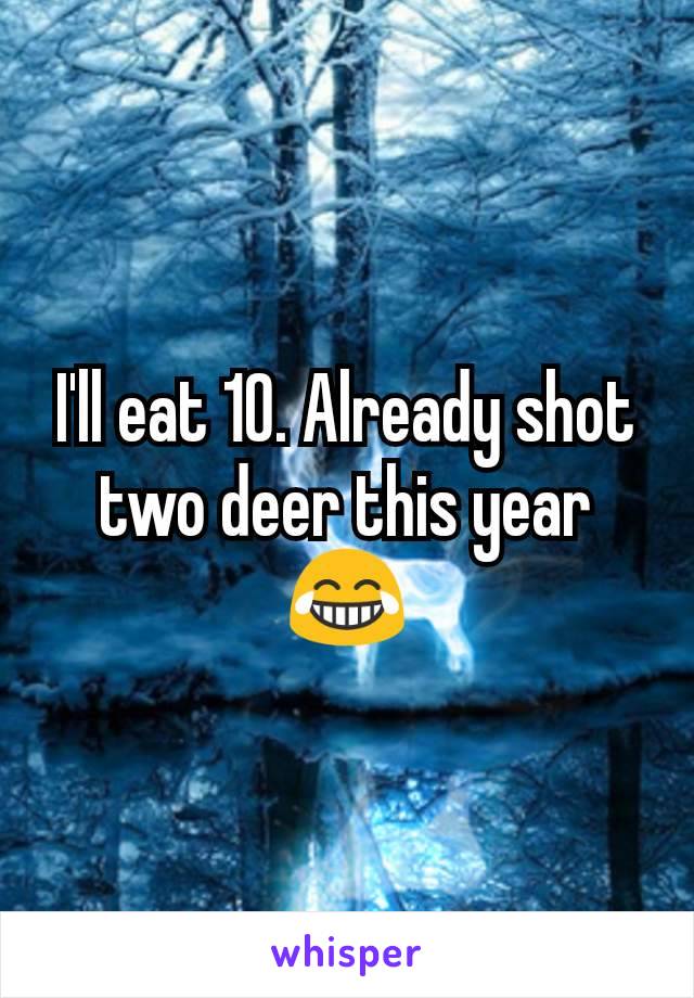 I'll eat 10. Already shot two deer this year 😂