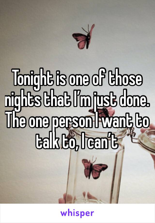 Tonight is one of those nights that I’m just done. The one person I want to talk to, I can’t 