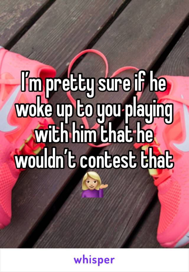 I’m pretty sure if he woke up to you playing with him that he wouldn’t contest that 💁🏼