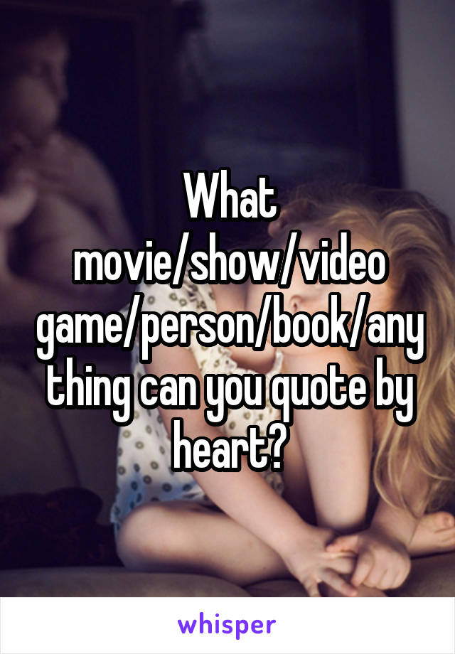 What movie/show/video game/person/book/anything can you quote by heart?