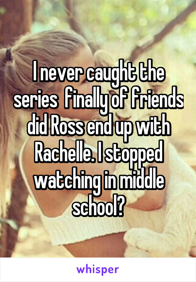 I never caught the series  finally of friends did Ross end up with Rachelle. I stopped watching in middle school?