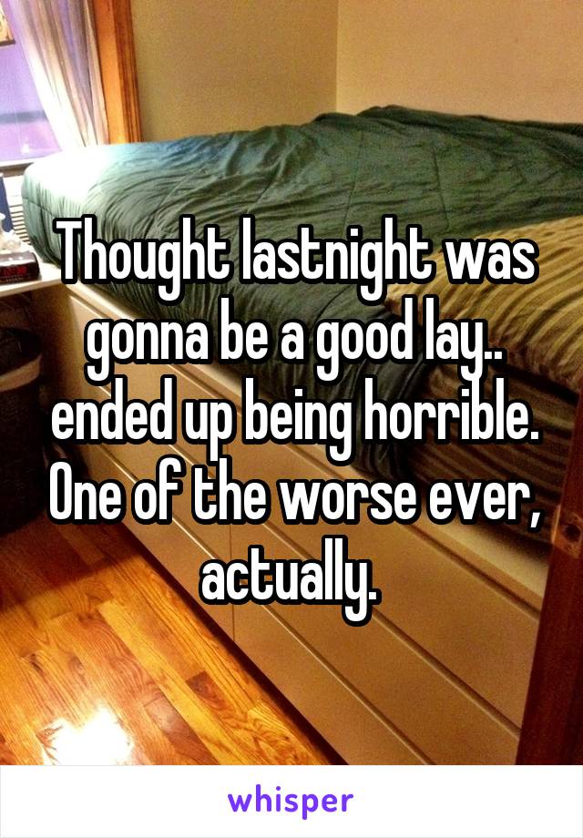 Thought lastnight was gonna be a good lay.. ended up being horrible. One of the worse ever, actually. 