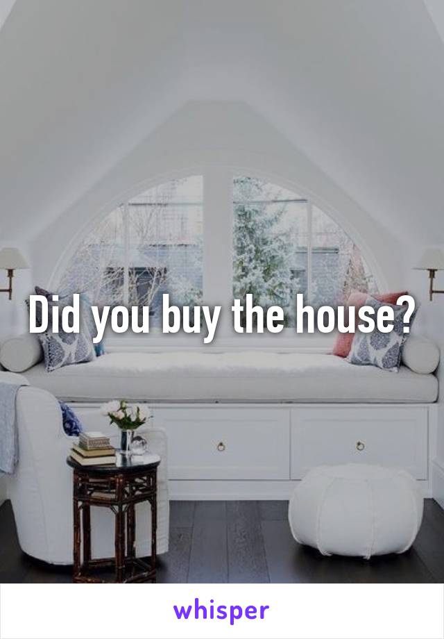 Did you buy the house?