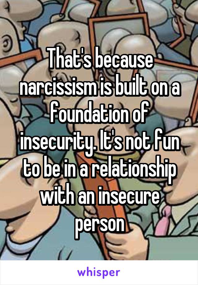 That's because narcissism is built on a foundation of insecurity. It's not fun to be in a relationship with an insecure person