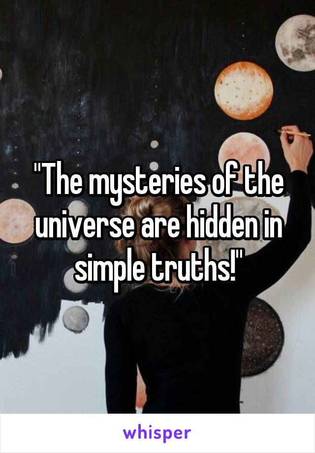 "The mysteries of the universe are hidden in simple truths!"
