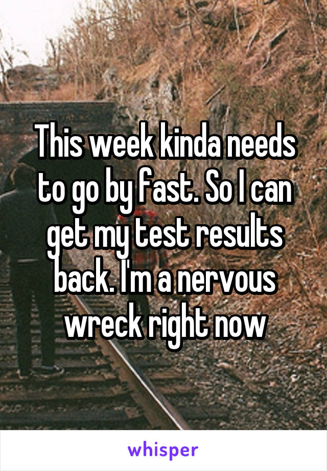 This week kinda needs to go by fast. So I can get my test results back. I'm a nervous wreck right now