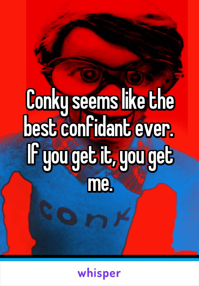 Conky seems like the best confidant ever. 
If you get it, you get me.