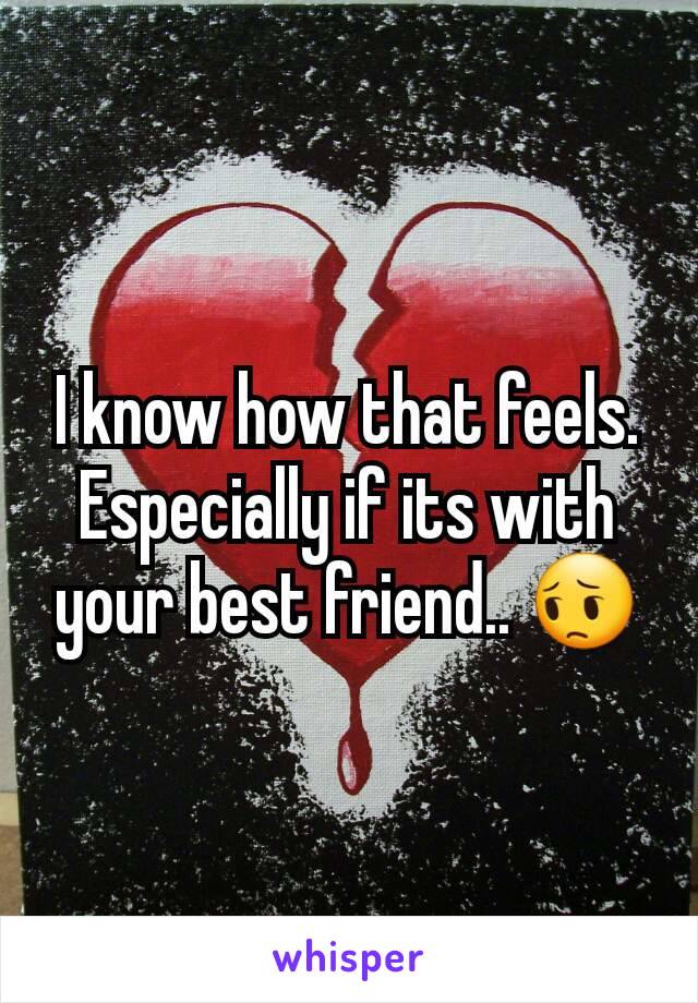 I know how that feels. Especially if its with your best friend.. 😔