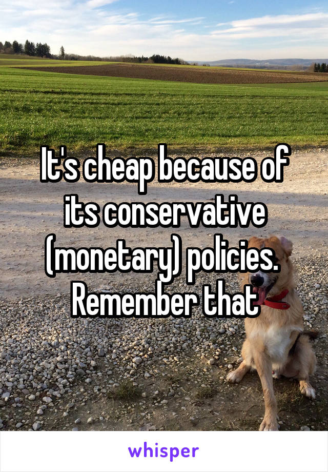 It's cheap because of its conservative (monetary) policies.  Remember that