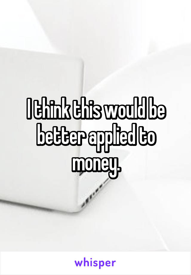 I think this would be better applied to money.