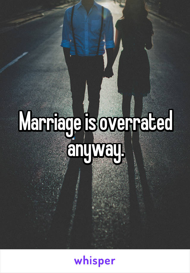 Marriage is overrated anyway.