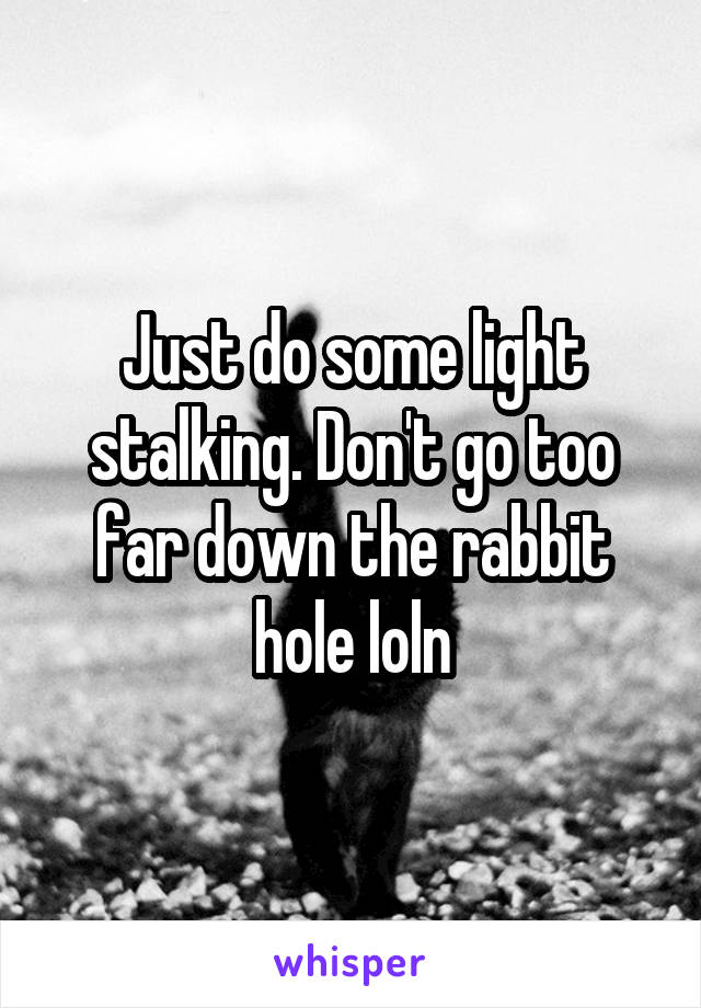Just do some light stalking. Don't go too far down the rabbit hole loln