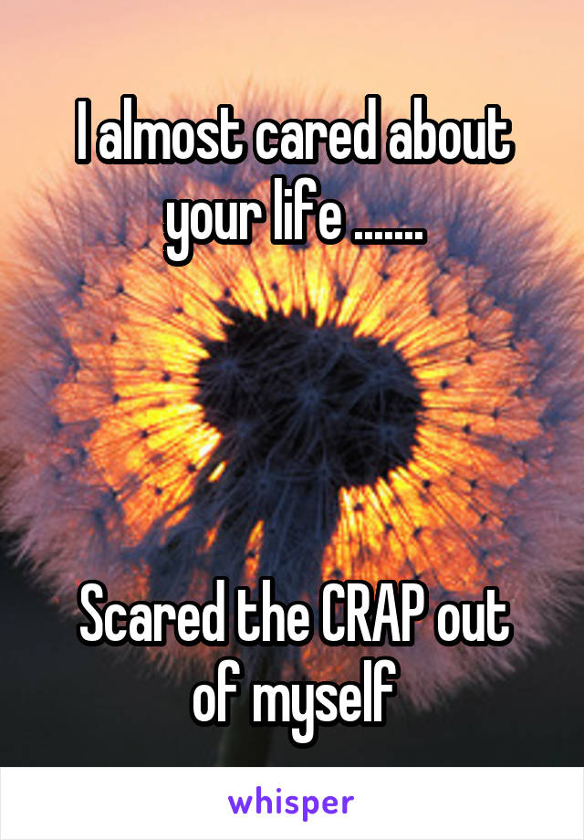 I almost cared about your life .......




Scared the CRAP out of myself