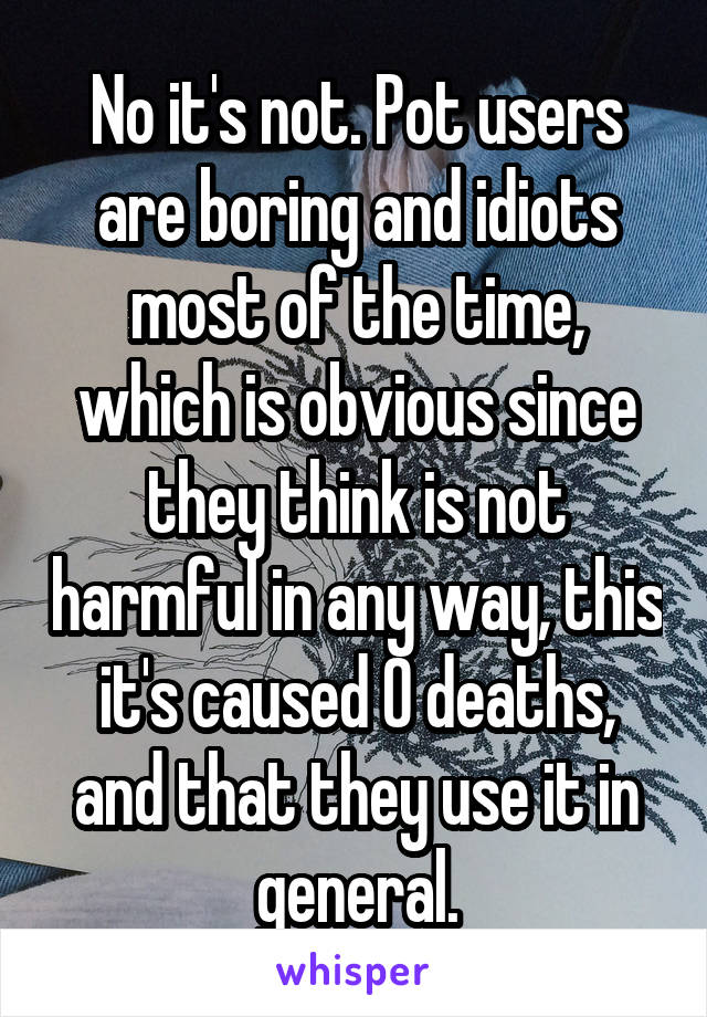 No it's not. Pot users are boring and idiots most of the time, which is obvious since they think is not harmful in any way, this it's caused 0 deaths, and that they use it in general.
