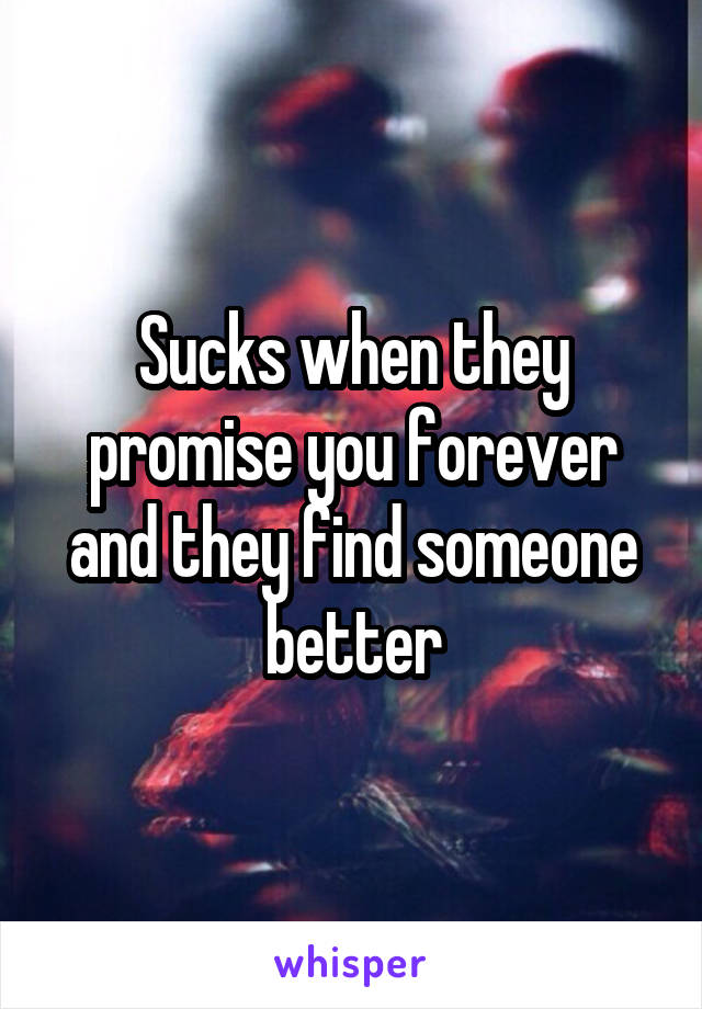 Sucks when they promise you forever and they find someone better