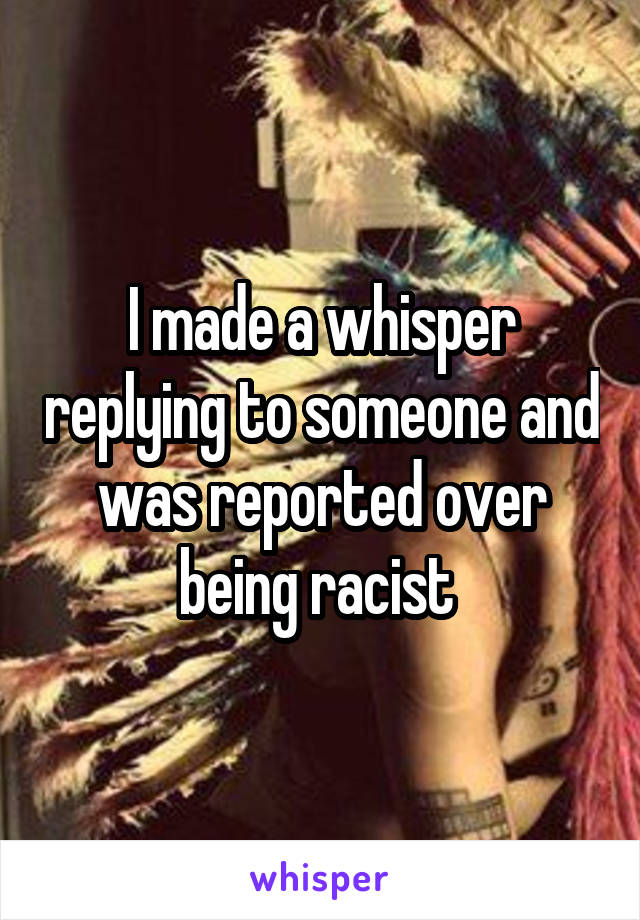 I made a whisper replying to someone and was reported over being racist 